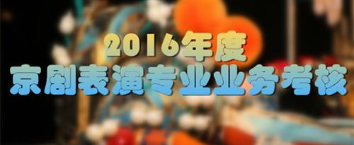 日逼视频我看看国家京剧院2016年度京剧表演专业业务考...